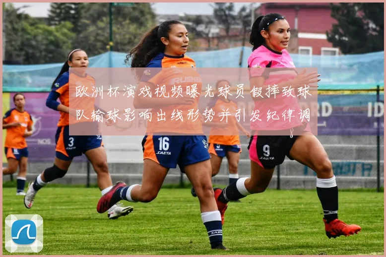 欧洲杯演戏视频曝光球员假摔致球队输球影响出线形势并引发纪律调查