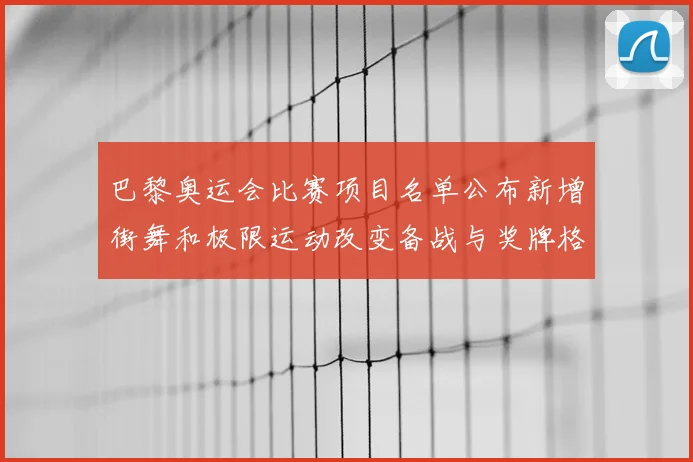 巴黎奥运会比赛项目名单公布新增街舞和极限运动改变备战与奖牌格局