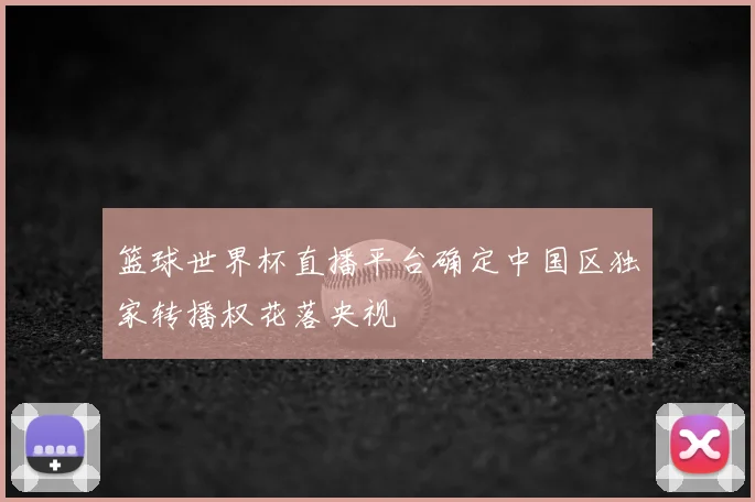 篮球世界杯直播平台确定中国区独家转播权花落央视
