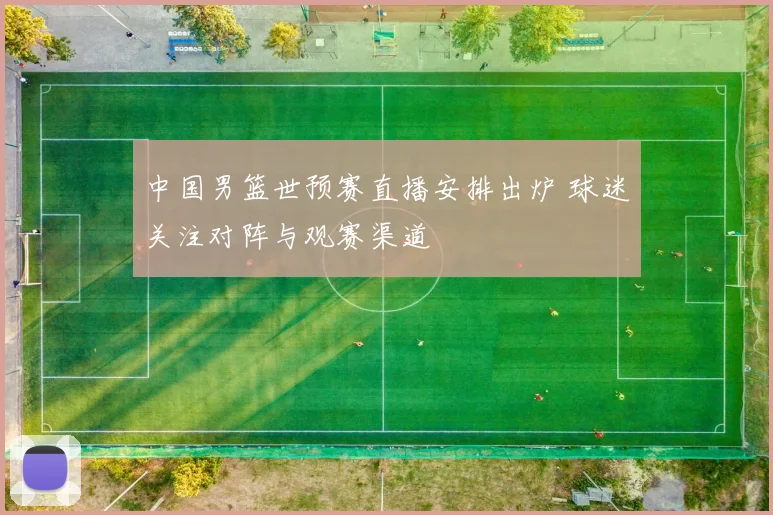 中国男篮世预赛直播安排出炉 球迷关注对阵与观赛渠道