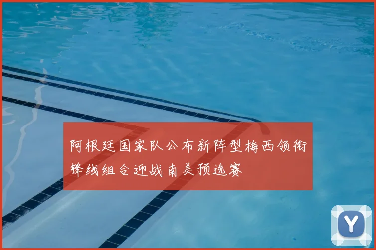 阿根廷国家队公布新阵型梅西领衔锋线组合迎战南美预选赛