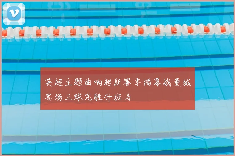 英超主题曲响起新赛季揭幕战曼城客场三球完胜升班马