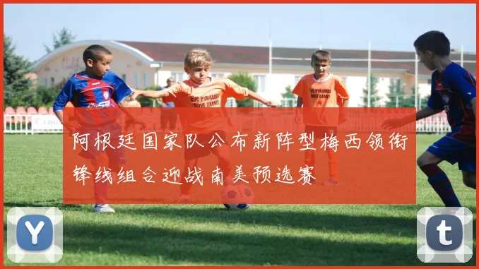 阿根廷国家队公布新阵型梅西领衔锋线组合迎战南美预选赛