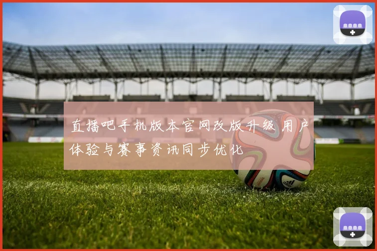 直播吧手机版本官网改版升级 用户体验与赛事资讯同步优化