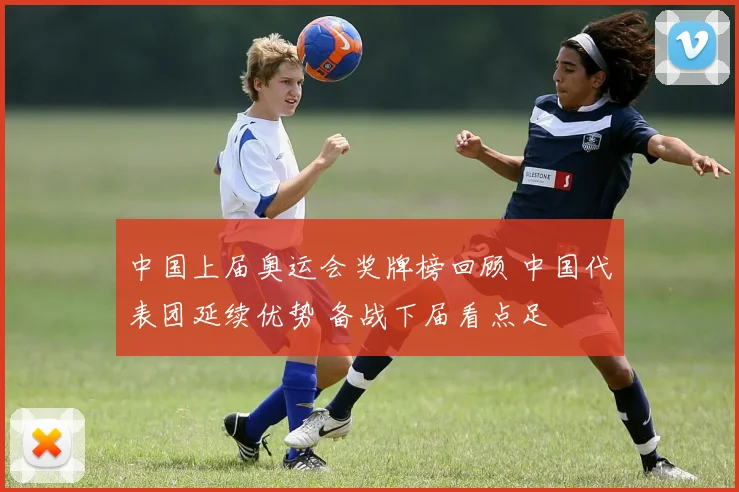 中国上届奥运会奖牌榜回顾 中国代表团延续优势 备战下届看点足