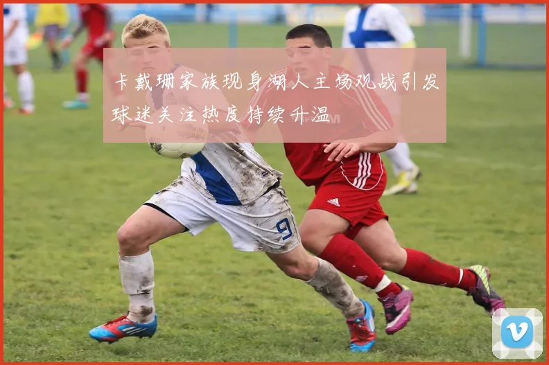 卡戴珊家族现身湖人主场观战引发球迷关注热度持续升温