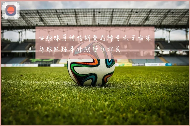 快船球员特伦斯曼恩绰号太子由来与球队培养计划密切相关