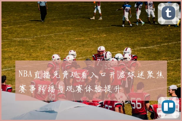 NBA直播免费观看入口开启球迷聚焦赛事转播与观赛体验提升