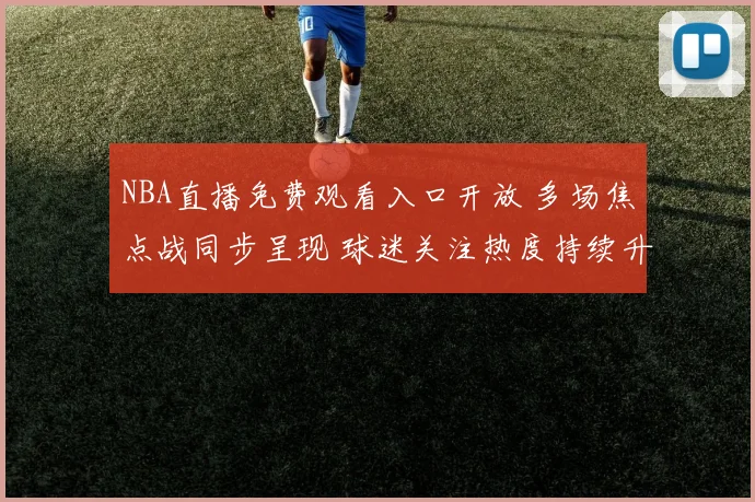 NBA直播免费观看入口开放 多场焦点战同步呈现 球迷关注热度持续升温