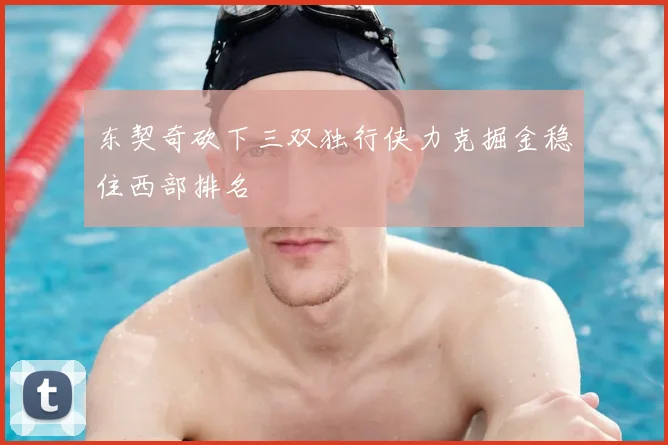 东契奇砍下三双独行侠力克掘金稳住西部排名