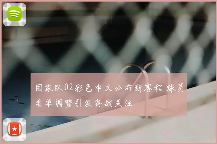 国家队02彩色中文公布新赛程 球员名单调整引发备战关注