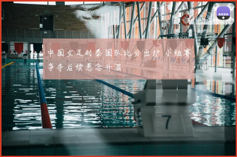 中国女足对泰国队比分出炉 小组赛争夺后续悬念升温