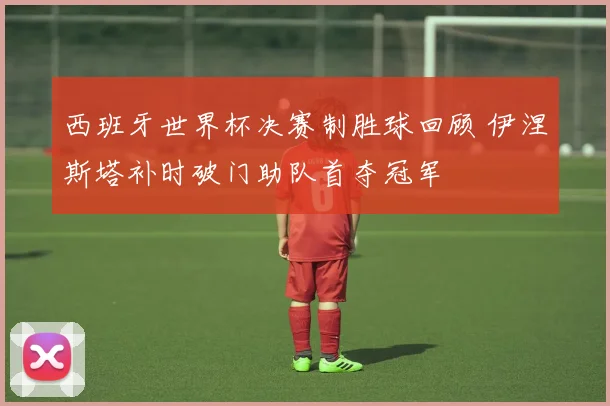 西班牙世界杯决赛制胜球回顾 伊涅斯塔补时破门助队首夺冠军