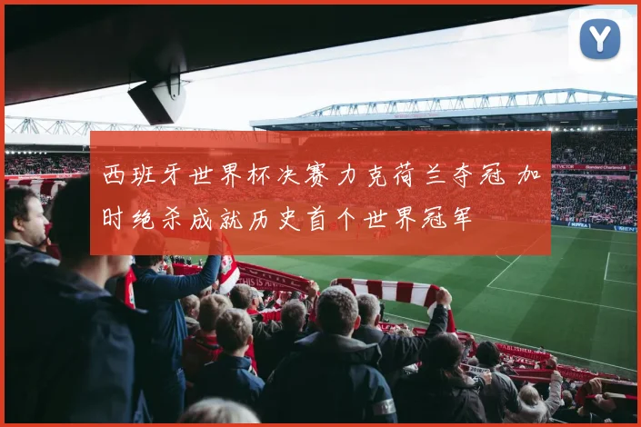 西班牙世界杯决赛力克荷兰夺冠 加时绝杀成就历史首个世界冠军