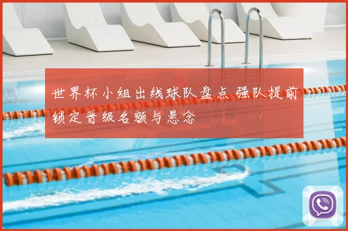 世界杯小组出线球队盘点 强队提前锁定晋级名额与悬念